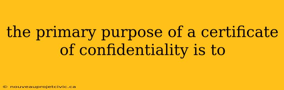 the primary purpose of a certificate of confidentiality is to