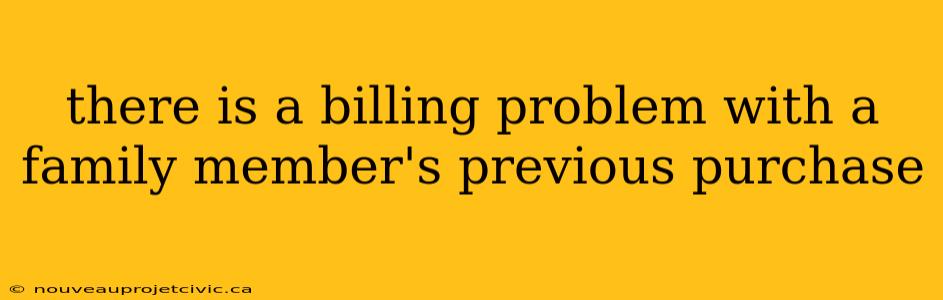 there is a billing problem with a family member's previous purchase