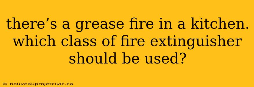 there’s a grease fire in a kitchen. which class of fire extinguisher should be used?