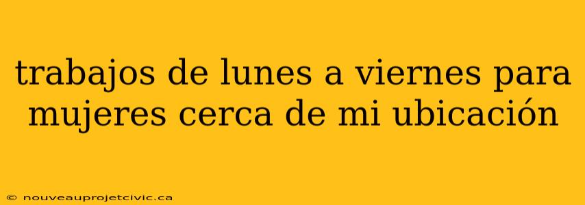 trabajos de lunes a viernes para mujeres cerca de mi ubicación