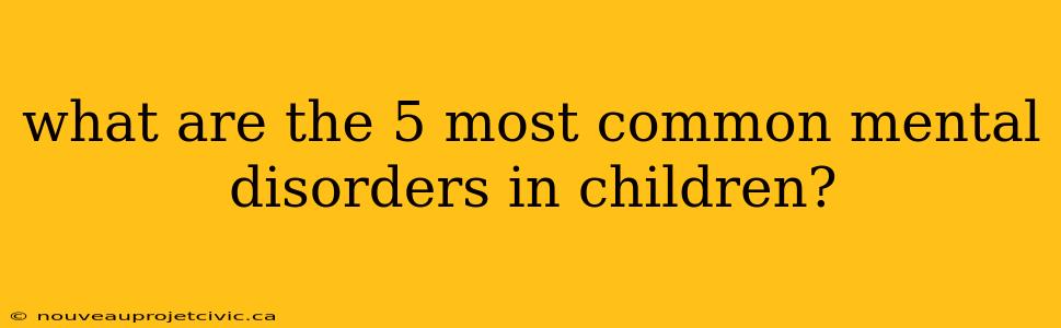 what are the 5 most common mental disorders in children?