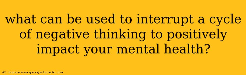 what can be used to interrupt a cycle of negative thinking to positively impact your mental health?