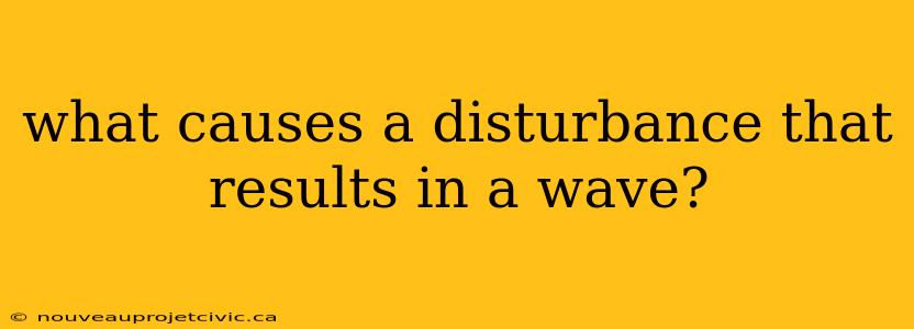 what causes a disturbance that results in a wave?