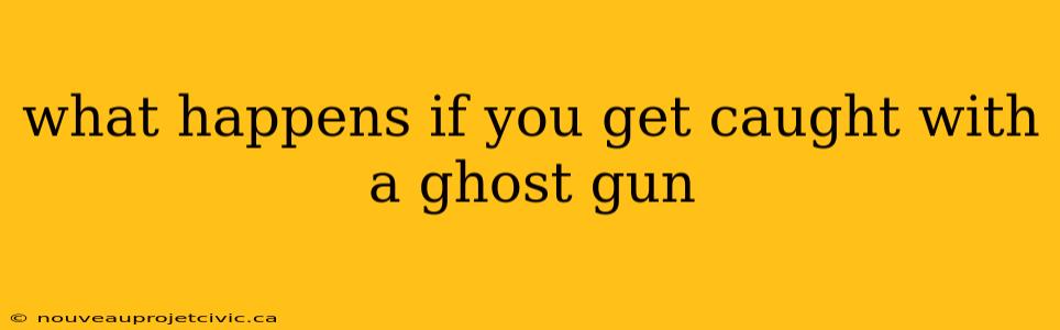 what happens if you get caught with a ghost gun