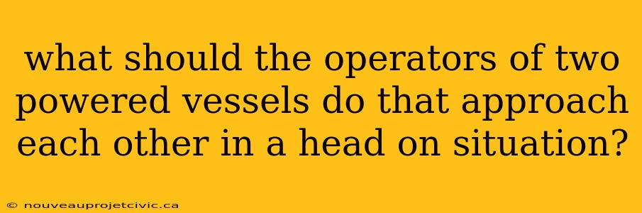 what should the operators of two powered vessels do that approach each other in a head on situation?