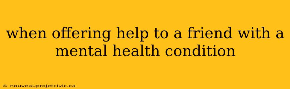 when offering help to a friend with a mental health condition