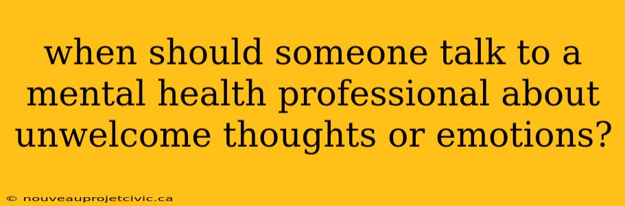 when should someone talk to a mental health professional about unwelcome thoughts or emotions?