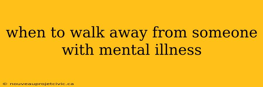 when to walk away from someone with mental illness