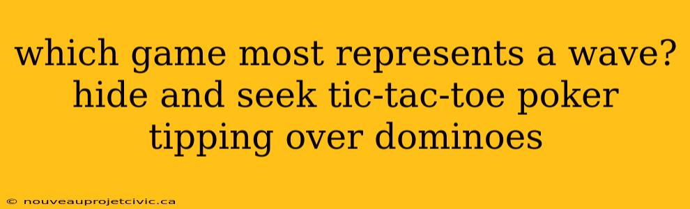 which game most represents a wave? hide and seek tic-tac-toe poker tipping over dominoes