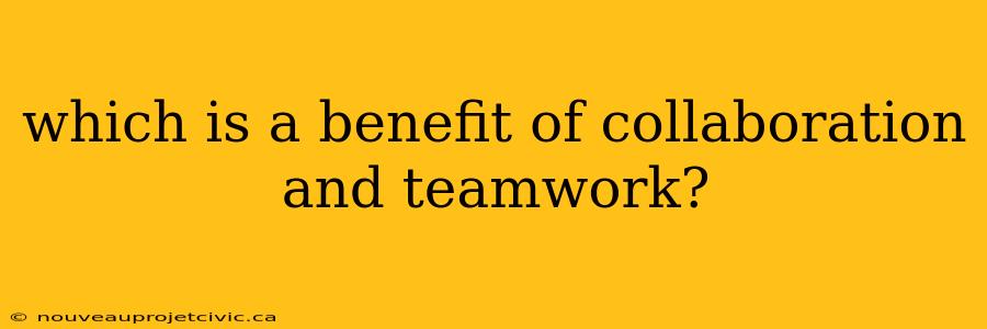 which is a benefit of collaboration and teamwork?