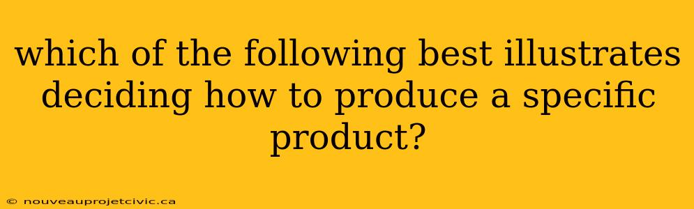 which of the following best illustrates deciding how to produce a specific product?