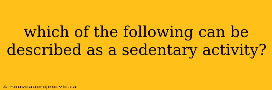 which of the following can be described as a sedentary activity?