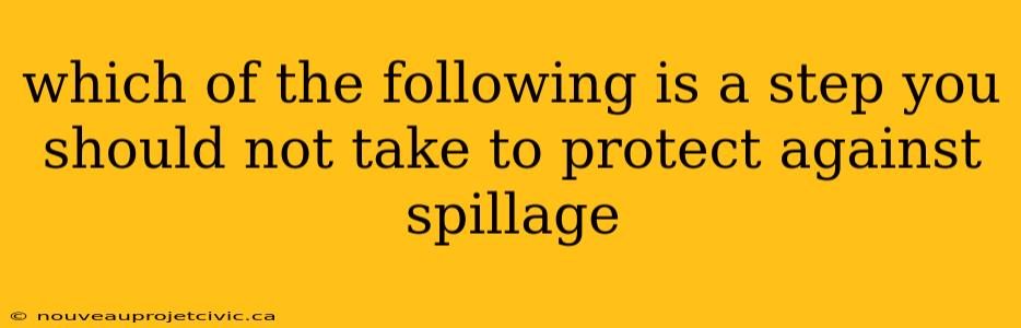 which of the following is a step you should not take to protect against spillage