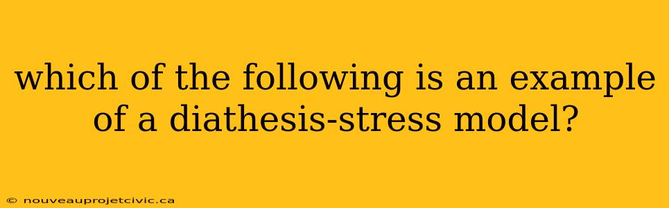 which of the following is an example of a diathesis-stress model?