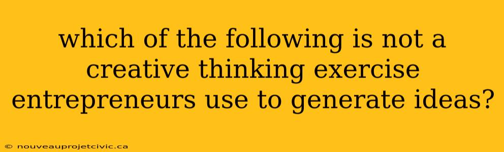 which of the following is not a creative thinking exercise entrepreneurs use to generate ideas?