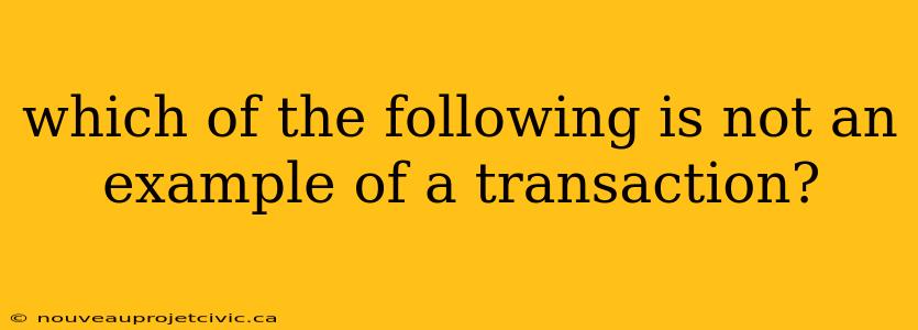 which of the following is not an example of a transaction?