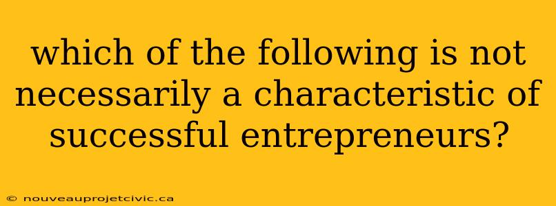 which of the following is not necessarily a characteristic of successful entrepreneurs?