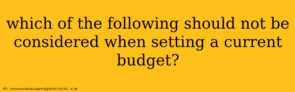 which of the following should not be considered when setting a current budget?