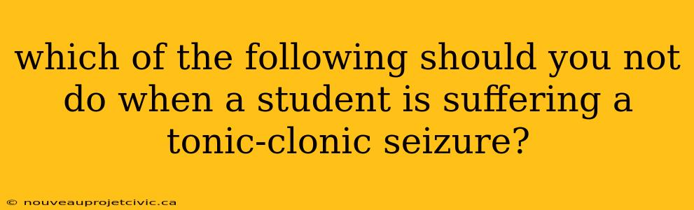 which of the following should you not do when a student is suffering a tonic-clonic seizure?