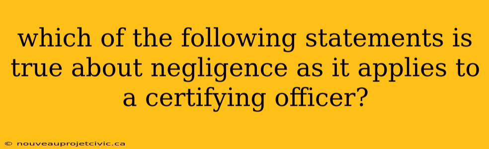 which of the following statements is true about negligence as it applies to a certifying officer?