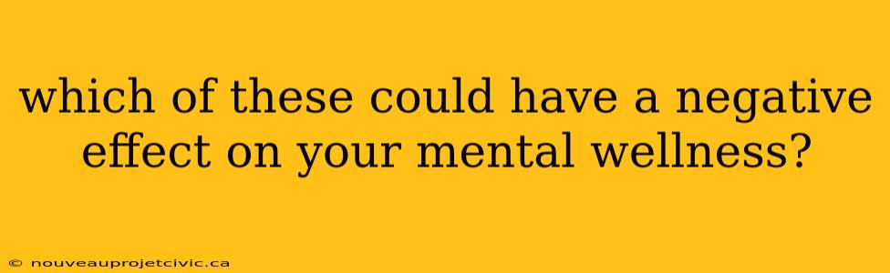 which of these could have a negative effect on your mental wellness?