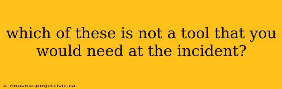 which of these is not a tool that you would need at the incident?