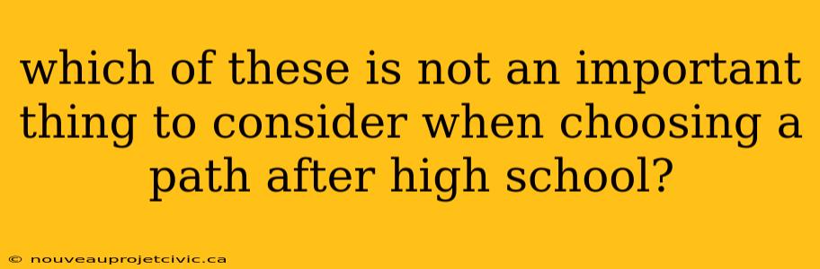 which of these is not an important thing to consider when choosing a path after high school?