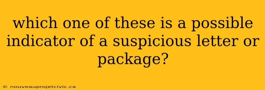 which one of these is a possible indicator of a suspicious letter or package?