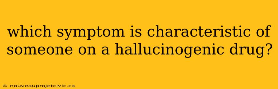 which symptom is characteristic of someone on a hallucinogenic drug?