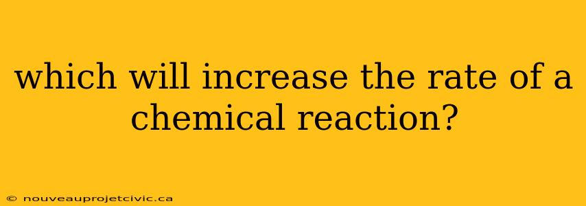 which will increase the rate of a chemical reaction?