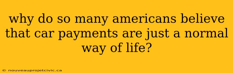 why do so many americans believe that car payments are just a normal way of life?