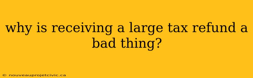 why is receiving a large tax refund a bad thing?